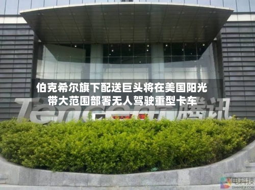 伯克希尔旗下配送巨头将在美国阳光带大范围部署无人驾驶重型卡车-第1张图片