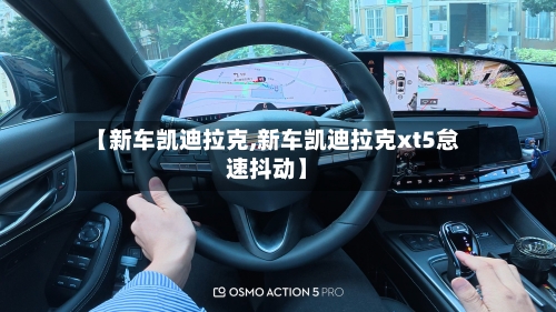 【新车凯迪拉克,新车凯迪拉克xt5怠速抖动】-第2张图片