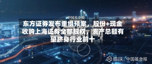 东方证券发布重组预案，股份+现金收购上海证券全部股权，资产总额有望跻身行业前十-第2张图片