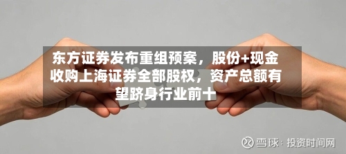 东方证券发布重组预案，股份+现金收购上海证券全部股权	，资产总额有望跻身行业前十-第1张图片