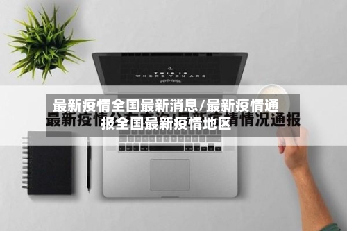 最新疫情全国最新消息/最新疫情通报全国最新疫情地区-第1张图片