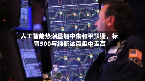 人工智能热潮叠加中东和平预期	，标普500与纳斯达克盘中走高-第1张图片