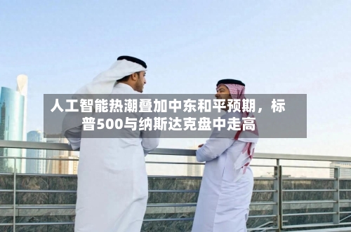 人工智能热潮叠加中东和平预期，标普500与纳斯达克盘中走高-第2张图片