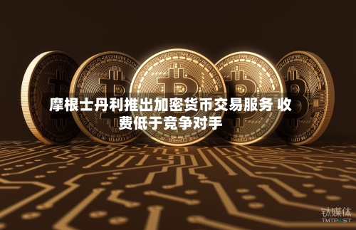 摩根士丹利推出加密货币交易服务 收费低于竞争对手-第1张图片