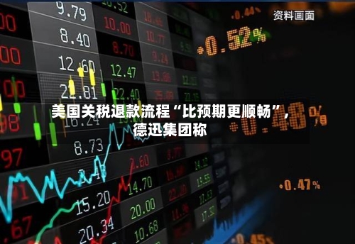 美国关税退款流程“比预期更顺畅	”，德迅集团称-第1张图片