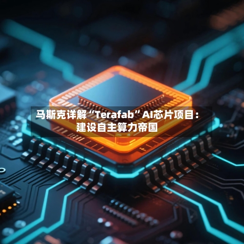 马斯克详解“Terafab”AI芯片项目：建设自主算力帝国-第1张图片