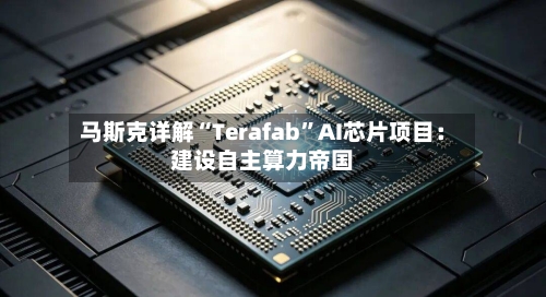 马斯克详解“Terafab	”AI芯片项目：建设自主算力帝国-第2张图片