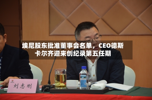 埃尼股东批准董事会名单	，CEO德斯卡尔齐迎来创纪录第五任期-第2张图片