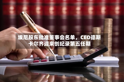 埃尼股东批准董事会名单，CEO德斯卡尔齐迎来创纪录第五任期-第1张图片