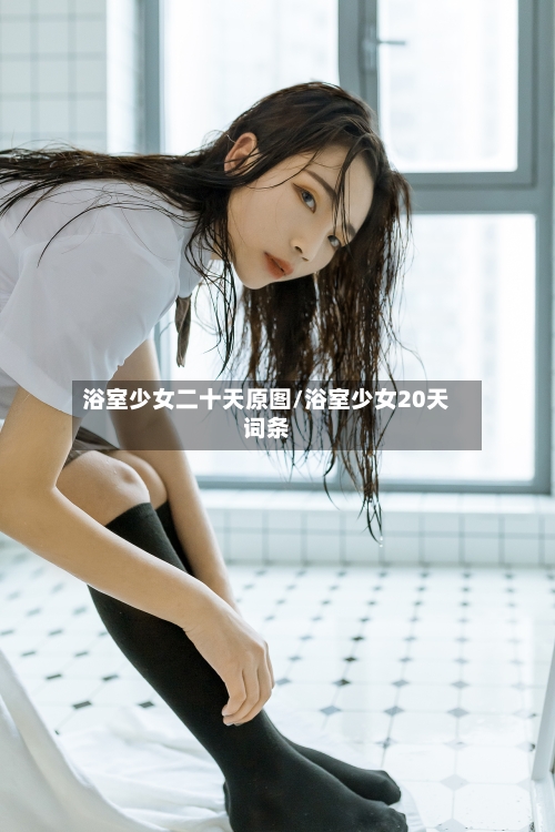 浴室少女二十天原图/浴室少女20天词条-第1张图片