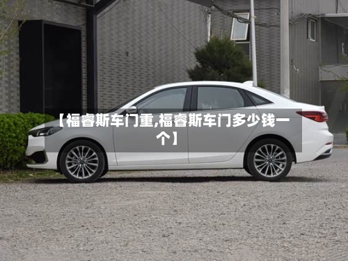 【福睿斯车门重,福睿斯车门多少钱一个】-第2张图片