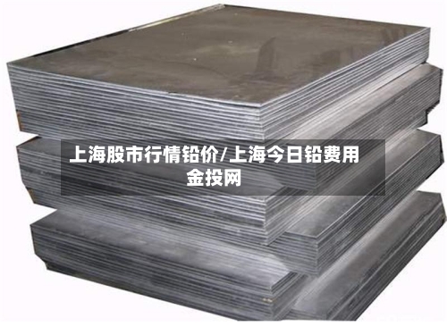 上海股市行情铅价/上海今日铅费用金投网-第3张图片