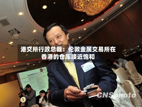 港交所行政总裁：伦敦金属交易所在香港的仓库接近饱和-第2张图片