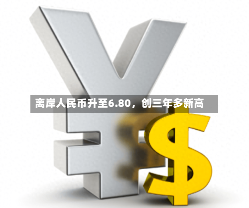 离岸人民币升至6.80，创三年多新高-第2张图片