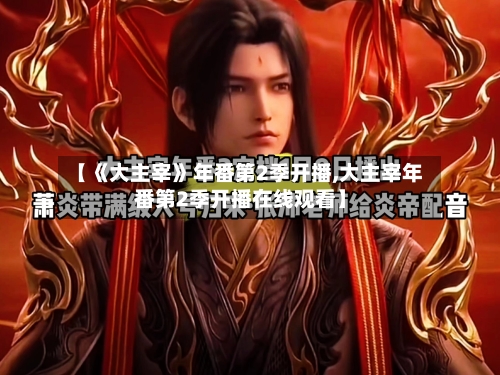 【《大主宰》年番第2季开播,大主宰年番第2季开播在线观看】-第2张图片