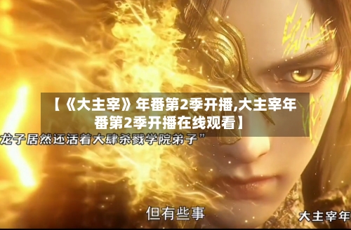 【《大主宰》年番第2季开播,大主宰年番第2季开播在线观看】-第1张图片