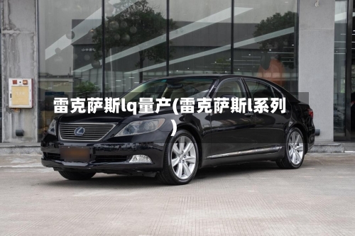 雷克萨斯lq量产(雷克萨斯l系列)-第1张图片
