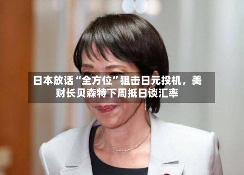 日本放话“全方位”狙击日元投机	，美财长贝森特下周抵日谈汇率-第1张图片