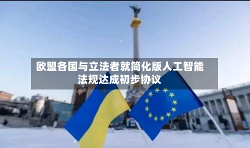 欧盟各国与立法者就简化版人工智能法规达成初步协议-第2张图片