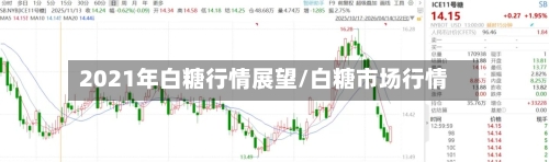 2021年白糖行情展望/白糖市场行情-第1张图片