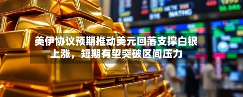 美伊协议预期推动美元回落支撑白银上涨，短期有望突破区间压力-第1张图片