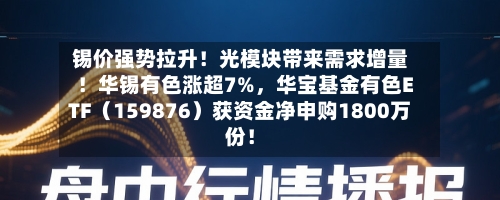 锡价强势拉升！光模块带来需求增量！华锡有色涨超7%，华宝基金有色ETF（159876）获资金净申购1800万份！-第2张图片