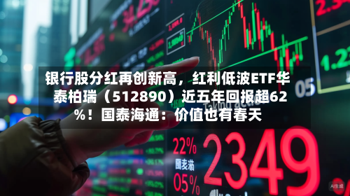 银行股分红再创新高	，红利低波ETF华泰柏瑞（512890）近五年回报超62%！国泰海通：价值也有春天-第1张图片