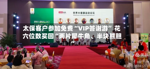 太保客户参加免费“VIP答谢游” 花六位数买回“两片犀牛角	、半块熊胆”-第2张图片