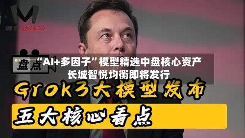 “AI+多因子	”模型精选中盘核心资产 长城智悦均衡即将发行-第1张图片