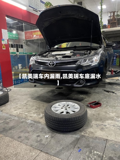 【凯美瑞车内漏雨,凯美瑞车底漏水】-第1张图片