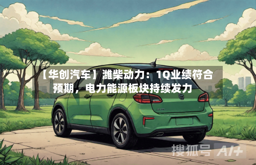 【华创汽车】潍柴动力：1Q业绩符合预期，电力能源板块持续发力-第2张图片