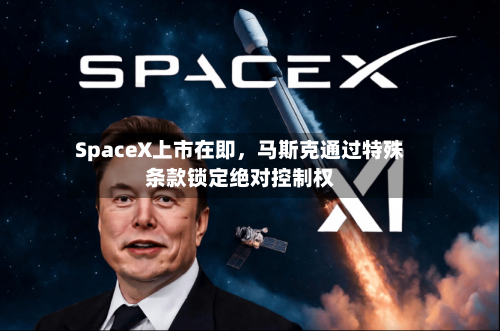 SpaceX上市在即，马斯克通过特殊条款锁定绝对控制权-第2张图片