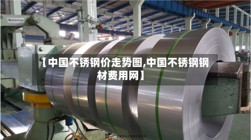 【中国不锈钢价走势图,中国不锈钢钢材费用网】-第2张图片