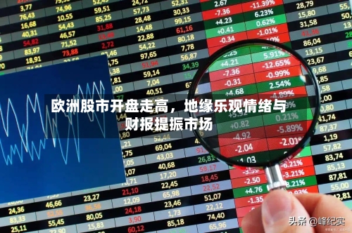 欧洲股市开盘走高，地缘乐观情绪与财报提振市场-第2张图片