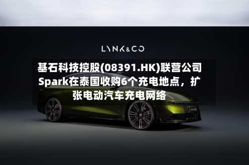 基石科技控股(08391.HK)联营公司Spark在泰国收购6个充电地点	，扩张电动汽车充电网络-第2张图片
