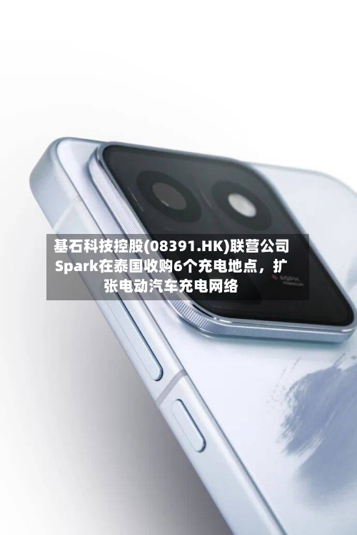 基石科技控股(08391.HK)联营公司Spark在泰国收购6个充电地点	，扩张电动汽车充电网络-第1张图片