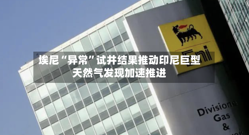 埃尼“异常”试井结果推动印尼巨型天然气发现加速推进-第1张图片