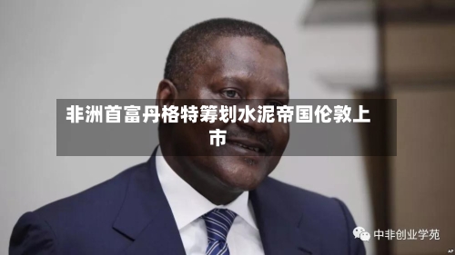非洲首富丹格特筹划水泥帝国伦敦上市-第3张图片