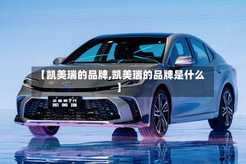 【凯美瑞的品牌,凯美瑞的品牌是什么】-第1张图片