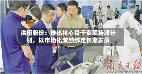 洪田股份：推出核心骨干专项持股计划	，以市场化激励绑定长期发展-第1张图片