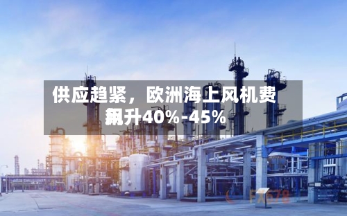 供应趋紧	，欧洲海上风机费用飙升40%-45%-第1张图片