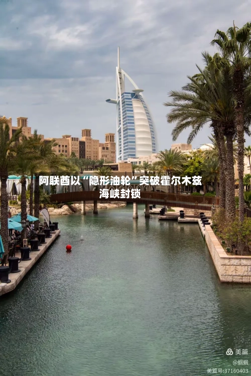 阿联酋以“隐形油轮	”突破霍尔木兹海峡封锁-第1张图片