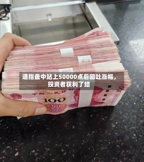 道指盘中站上50000点后回吐涨幅，投资者获利了结-第1张图片