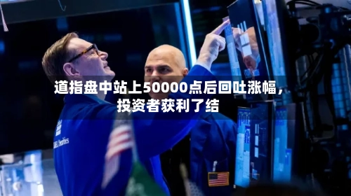 道指盘中站上50000点后回吐涨幅	，投资者获利了结-第3张图片