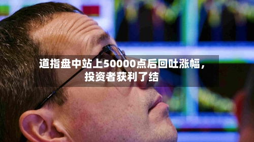 道指盘中站上50000点后回吐涨幅	，投资者获利了结-第2张图片