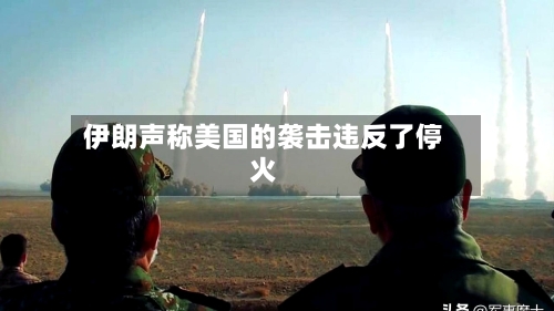 伊朗声称美国的袭击违反了停火-第2张图片