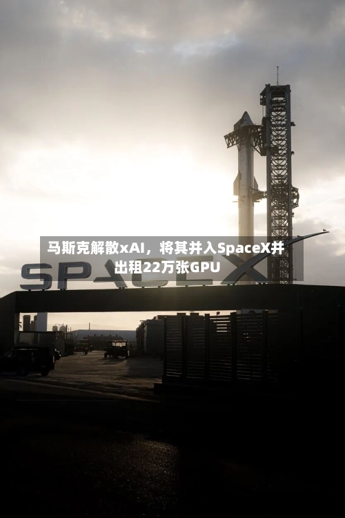 马斯克解散xAI，将其并入SpaceX并出租22万张GPU-第2张图片