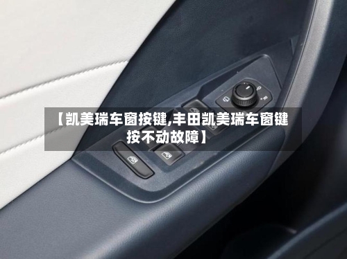 【凯美瑞车窗按键,丰田凯美瑞车窗键按不动故障】-第2张图片