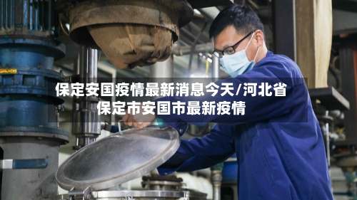 保定安国疫情最新消息今天/河北省保定市安国市最新疫情-第1张图片