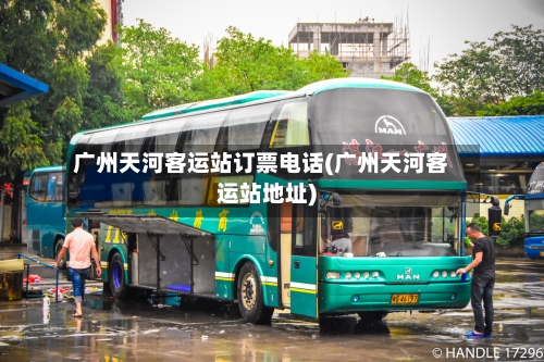 广州天河客运站订票电话(广州天河客运站地址)-第1张图片
